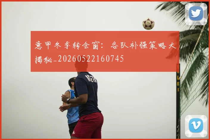 意甲冬季转会窗:各队补强策略大揭秘_20260522160745