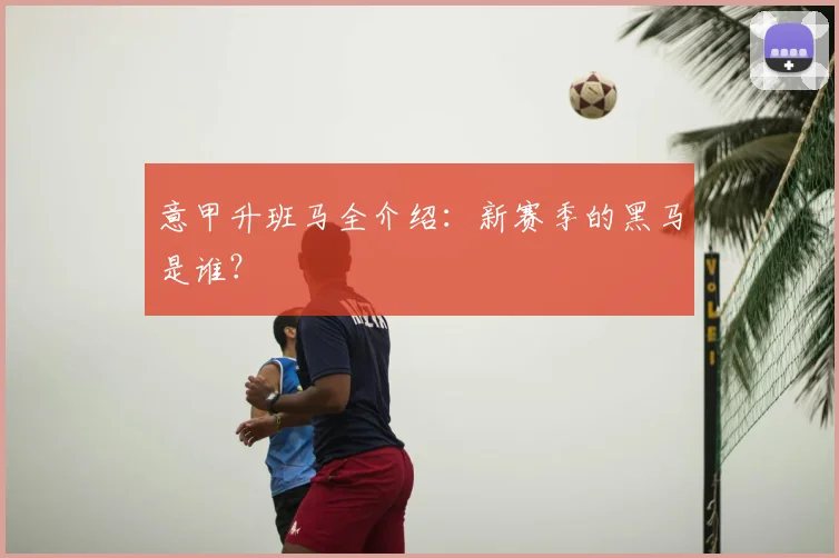 意甲升班马全介绍:新赛季的黑马是谁?