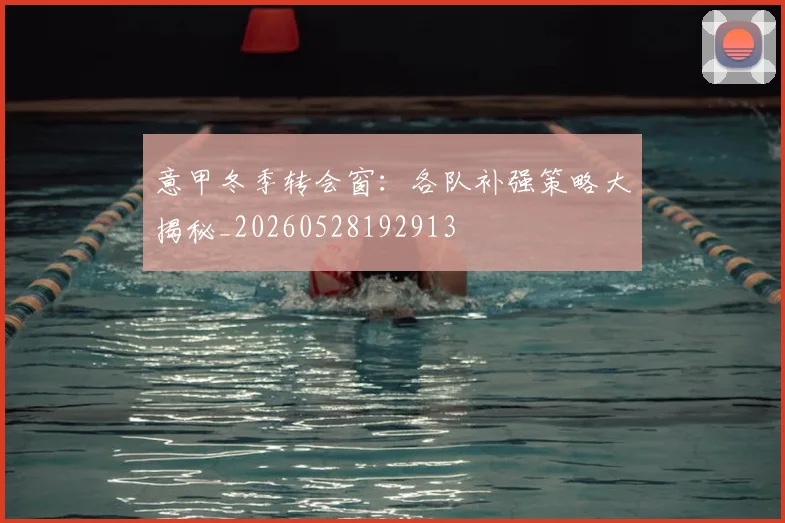 意甲冬季转会窗:各队补强策略大揭秘_20260528192913
